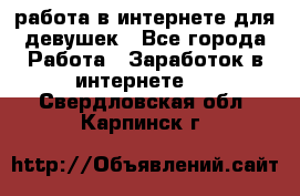 работа в интернете для девушек - Все города Работа » Заработок в интернете   . Свердловская обл.,Карпинск г.